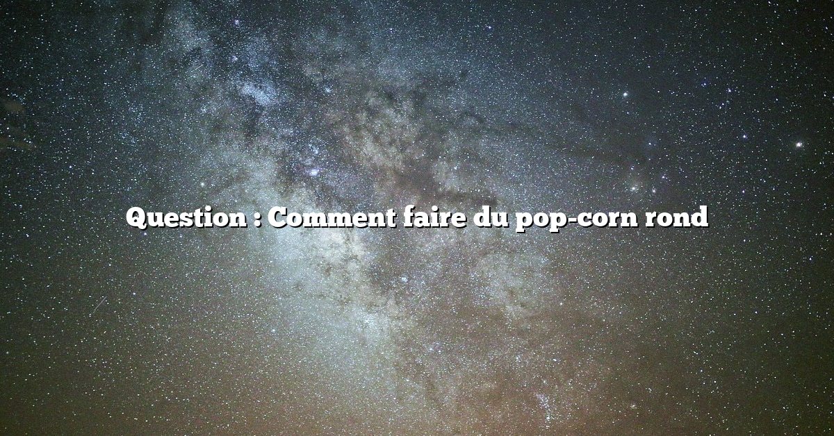 Question : Comment faire du pop-corn rond